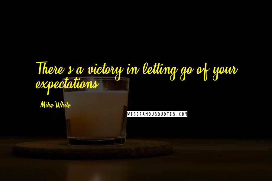 Mike White Quotes: There's a victory in letting go of your expectations.