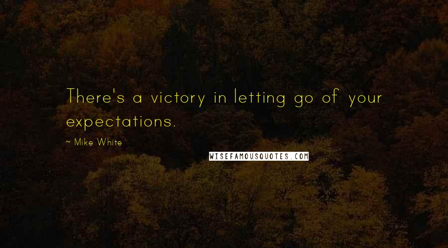 Mike White Quotes: There's a victory in letting go of your expectations.