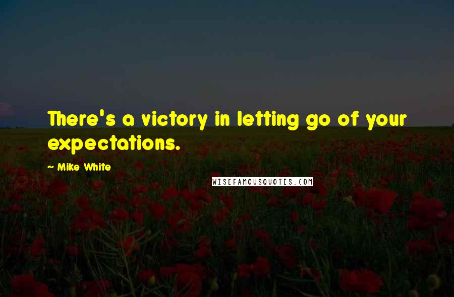 Mike White Quotes: There's a victory in letting go of your expectations.