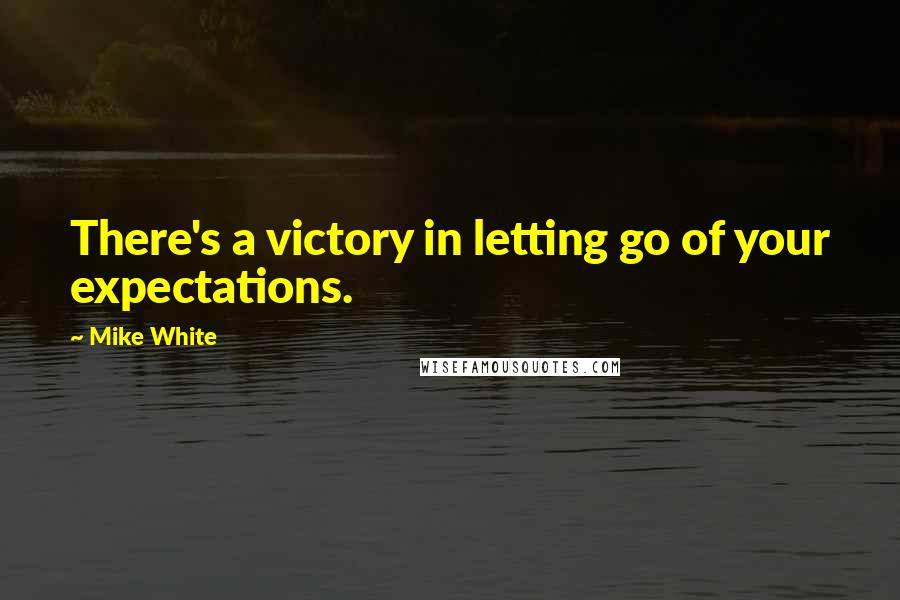 Mike White Quotes: There's a victory in letting go of your expectations.