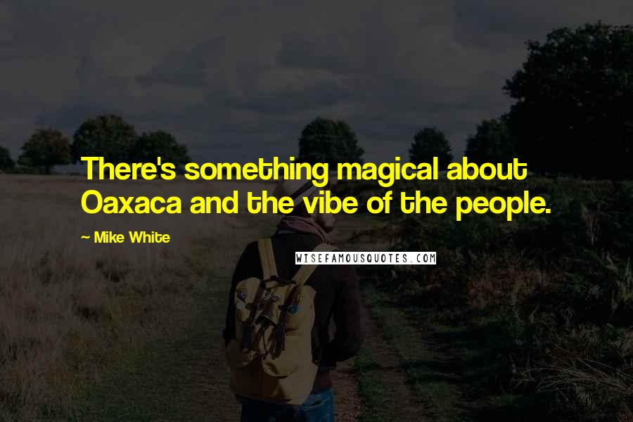 Mike White Quotes: There's something magical about Oaxaca and the vibe of the people.