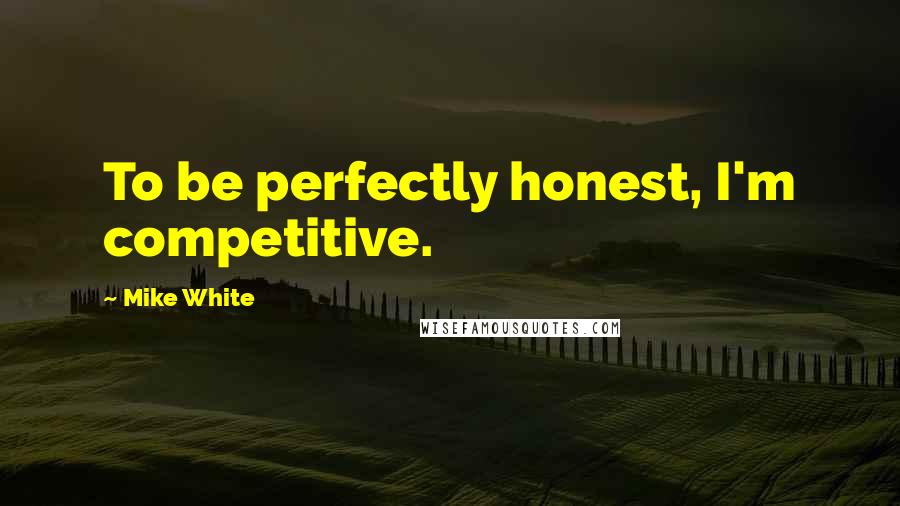 Mike White Quotes: To be perfectly honest, I'm competitive.