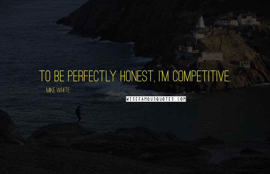 Mike White Quotes: To be perfectly honest, I'm competitive.