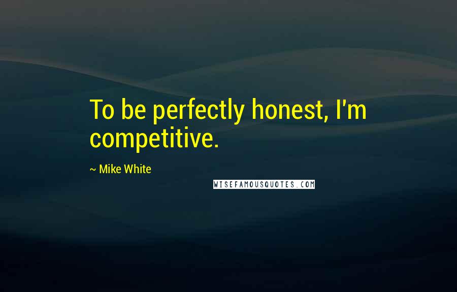 Mike White Quotes: To be perfectly honest, I'm competitive.