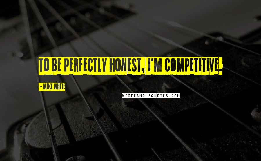 Mike White Quotes: To be perfectly honest, I'm competitive.
