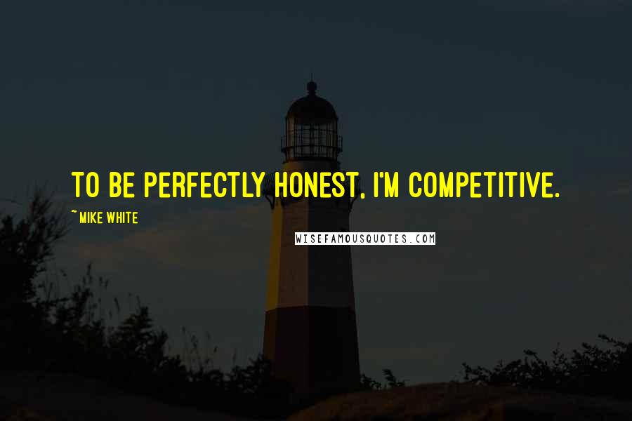 Mike White Quotes: To be perfectly honest, I'm competitive.