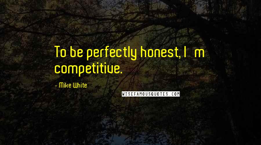 Mike White Quotes: To be perfectly honest, I'm competitive.