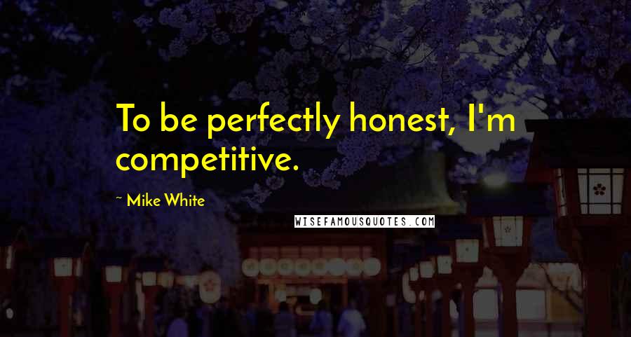 Mike White Quotes: To be perfectly honest, I'm competitive.