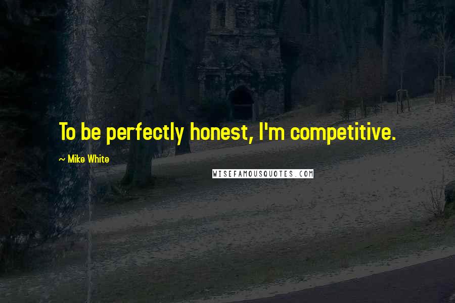Mike White Quotes: To be perfectly honest, I'm competitive.