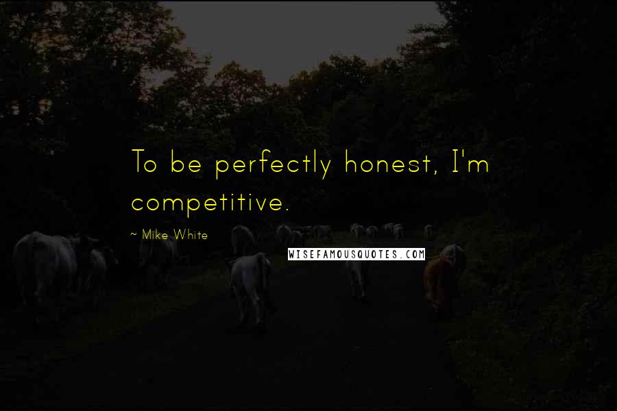 Mike White Quotes: To be perfectly honest, I'm competitive.