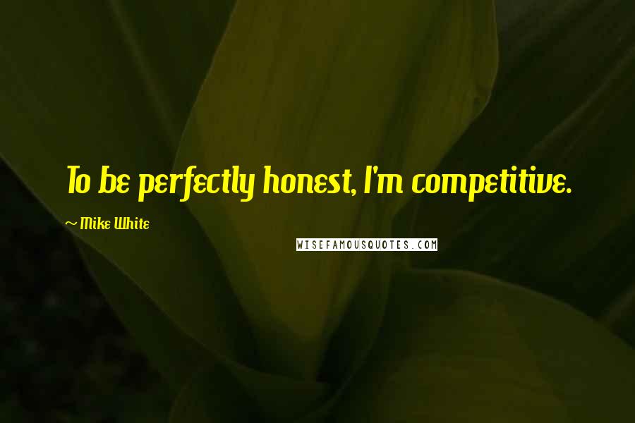 Mike White Quotes: To be perfectly honest, I'm competitive.