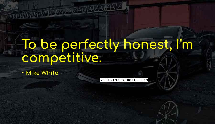 Mike White Quotes: To be perfectly honest, I'm competitive.