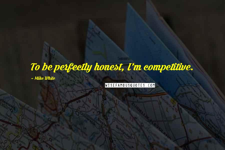 Mike White Quotes: To be perfectly honest, I'm competitive.