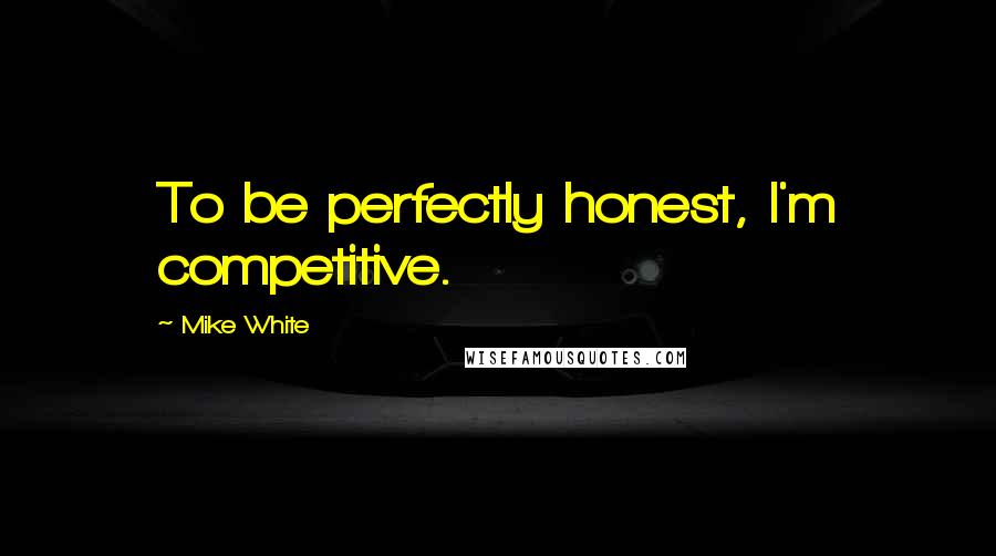Mike White Quotes: To be perfectly honest, I'm competitive.