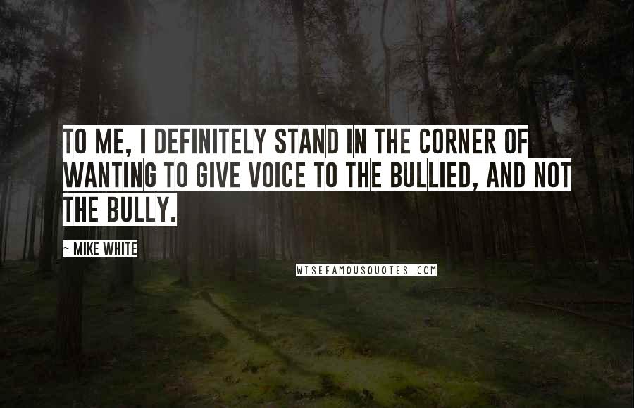 Mike White Quotes: To me, I definitely stand in the corner of wanting to give voice to the bullied, and not the bully.