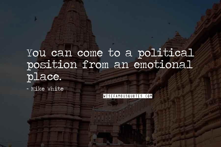 Mike White Quotes: You can come to a political position from an emotional place.