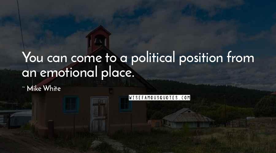 Mike White Quotes: You can come to a political position from an emotional place.