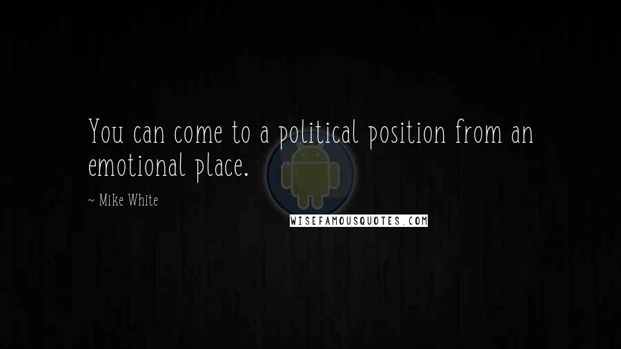 Mike White Quotes: You can come to a political position from an emotional place.