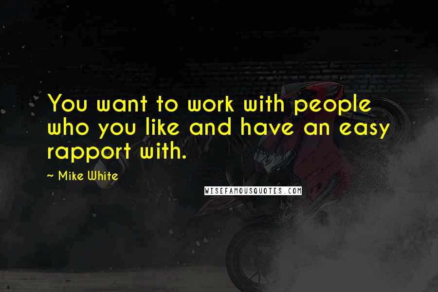 Mike White Quotes: You want to work with people who you like and have an easy rapport with.