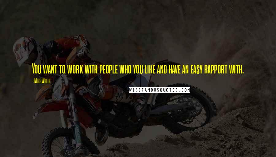 Mike White Quotes: You want to work with people who you like and have an easy rapport with.