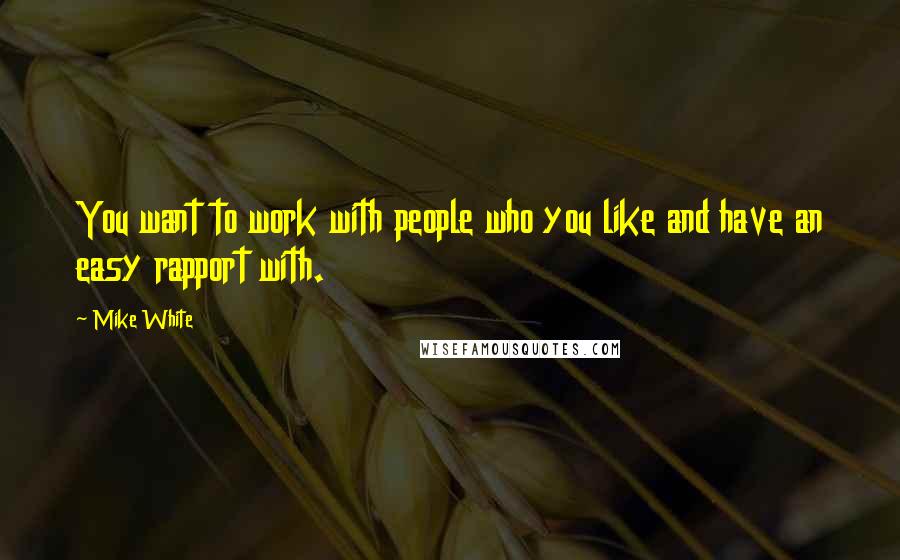 Mike White Quotes: You want to work with people who you like and have an easy rapport with.
