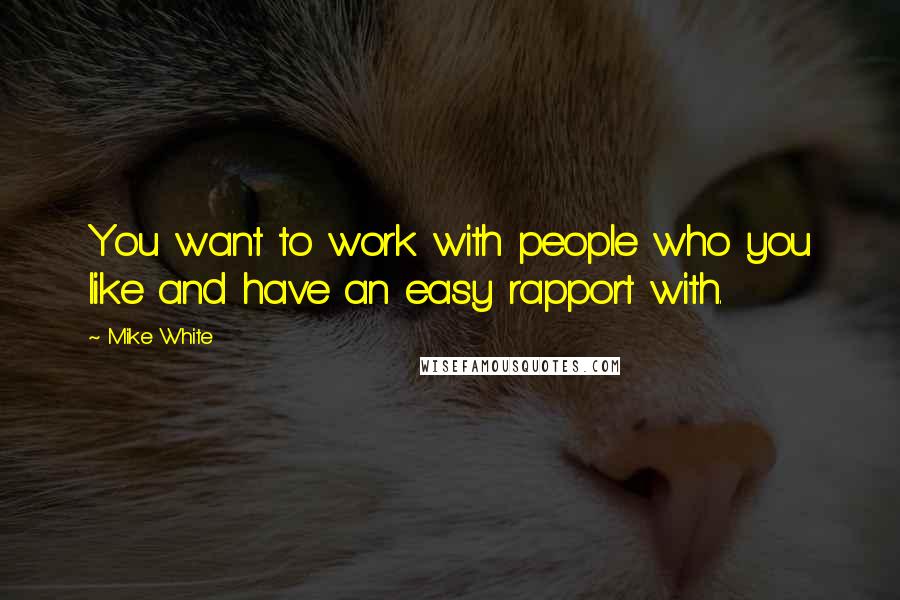 Mike White Quotes: You want to work with people who you like and have an easy rapport with.