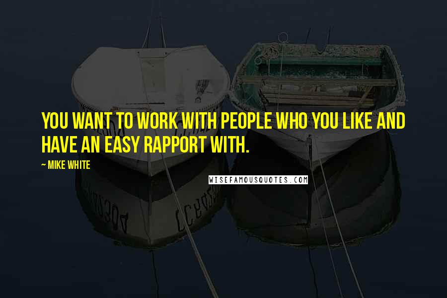 Mike White Quotes: You want to work with people who you like and have an easy rapport with.