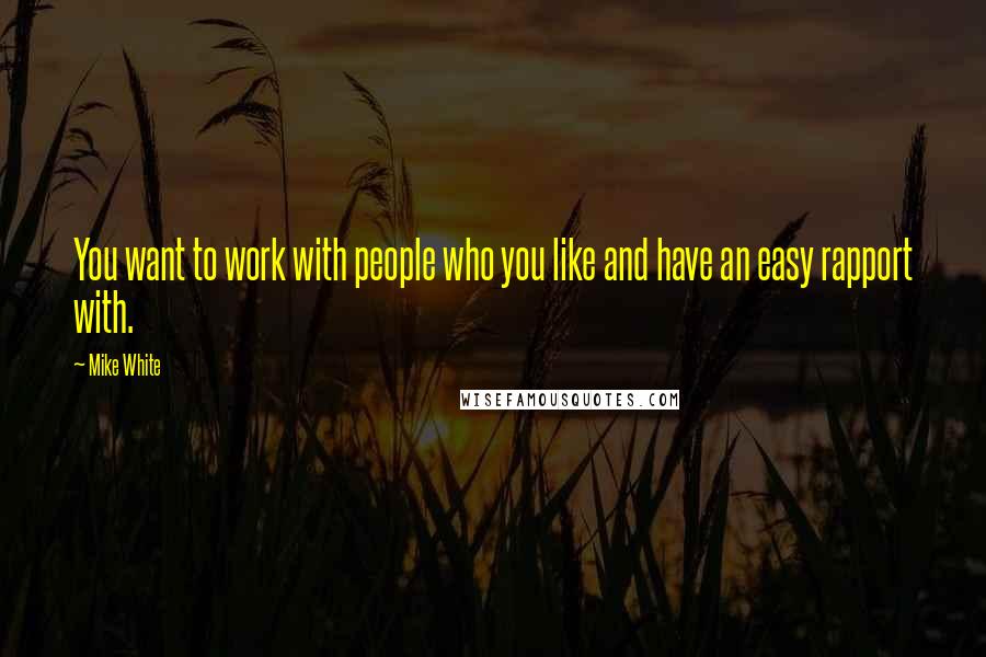 Mike White Quotes: You want to work with people who you like and have an easy rapport with.