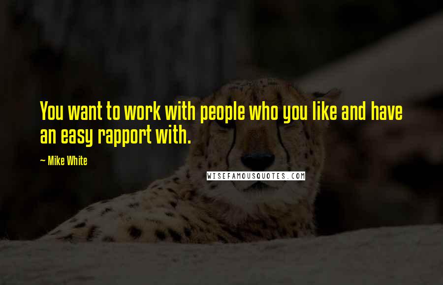 Mike White Quotes: You want to work with people who you like and have an easy rapport with.