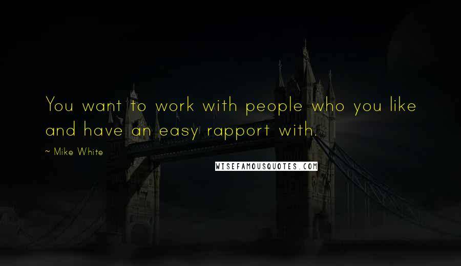 Mike White Quotes: You want to work with people who you like and have an easy rapport with.