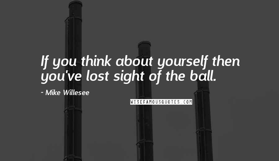 Mike Willesee Quotes: If you think about yourself then you've lost sight of the ball.