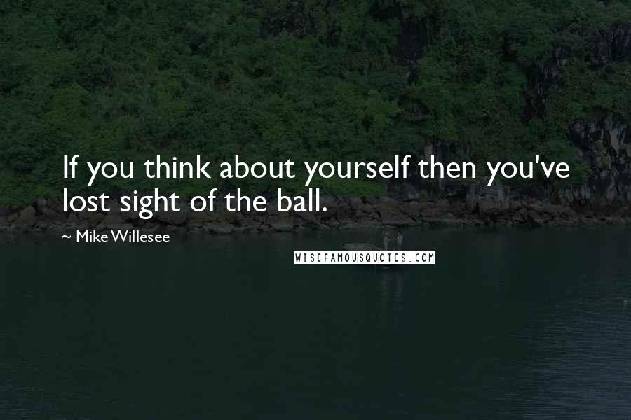 Mike Willesee Quotes: If you think about yourself then you've lost sight of the ball.