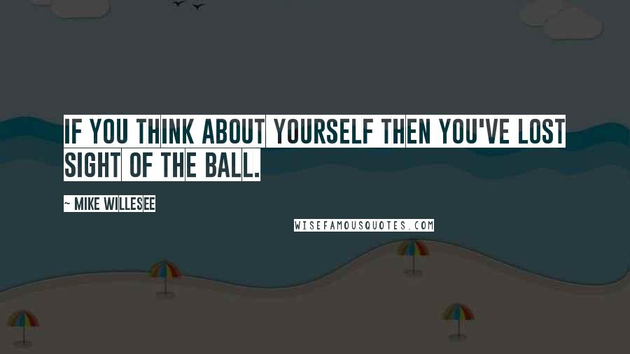 Mike Willesee Quotes: If you think about yourself then you've lost sight of the ball.