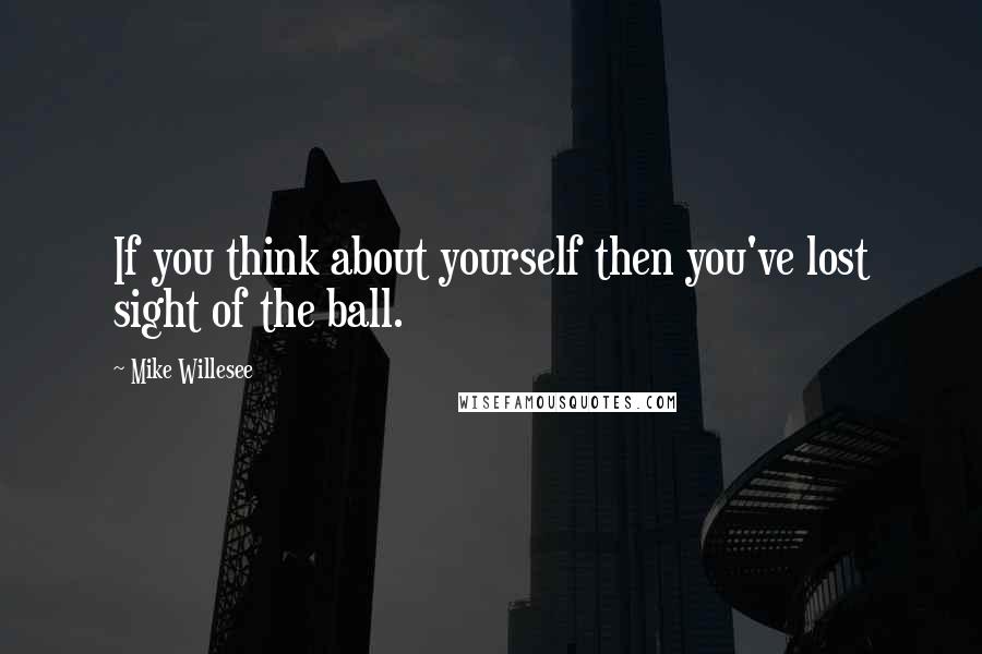 Mike Willesee Quotes: If you think about yourself then you've lost sight of the ball.