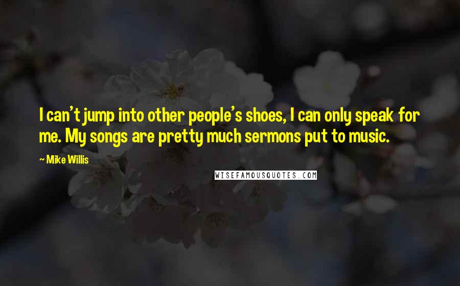 Mike Willis Quotes: I can't jump into other people's shoes, I can only speak for me. My songs are pretty much sermons put to music.