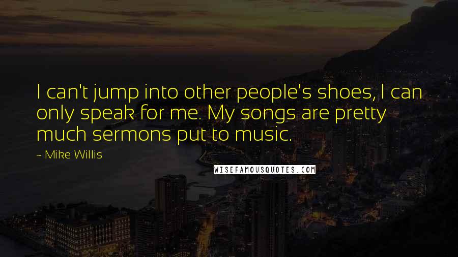 Mike Willis Quotes: I can't jump into other people's shoes, I can only speak for me. My songs are pretty much sermons put to music.