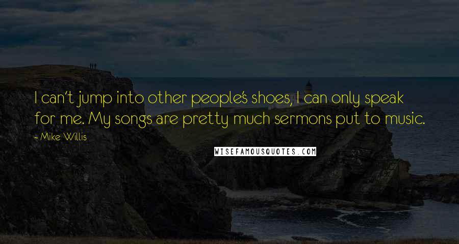 Mike Willis Quotes: I can't jump into other people's shoes, I can only speak for me. My songs are pretty much sermons put to music.