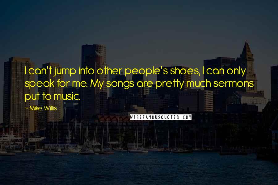 Mike Willis Quotes: I can't jump into other people's shoes, I can only speak for me. My songs are pretty much sermons put to music.