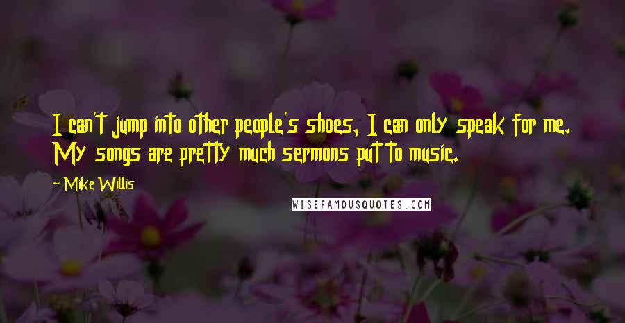 Mike Willis Quotes: I can't jump into other people's shoes, I can only speak for me. My songs are pretty much sermons put to music.