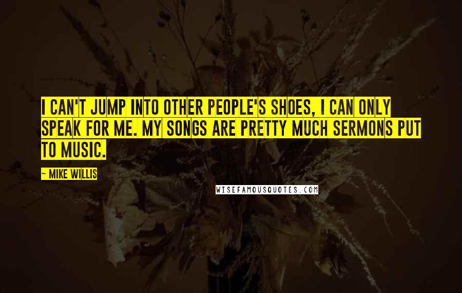 Mike Willis Quotes: I can't jump into other people's shoes, I can only speak for me. My songs are pretty much sermons put to music.