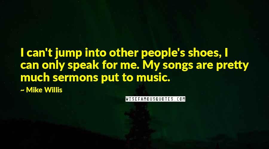 Mike Willis Quotes: I can't jump into other people's shoes, I can only speak for me. My songs are pretty much sermons put to music.