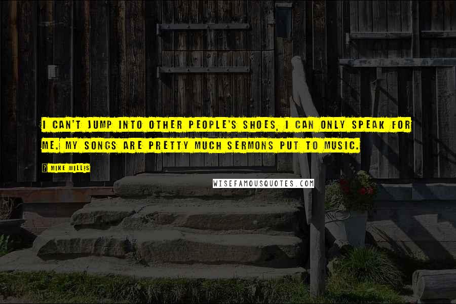 Mike Willis Quotes: I can't jump into other people's shoes, I can only speak for me. My songs are pretty much sermons put to music.