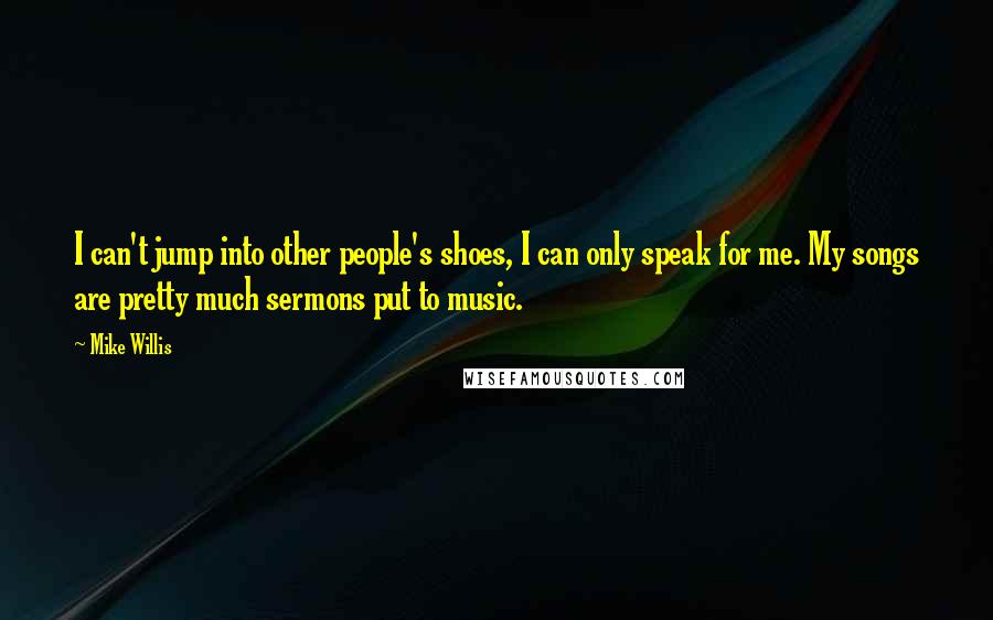 Mike Willis Quotes: I can't jump into other people's shoes, I can only speak for me. My songs are pretty much sermons put to music.