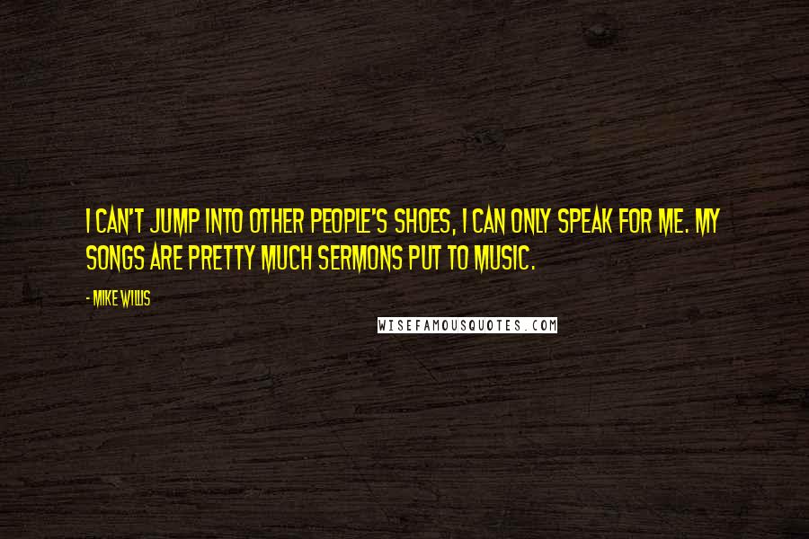 Mike Willis Quotes: I can't jump into other people's shoes, I can only speak for me. My songs are pretty much sermons put to music.