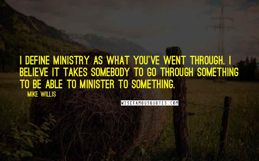 Mike Willis Quotes: I define ministry as what you've went through. I believe it takes somebody to go through something to be able to minister to something.