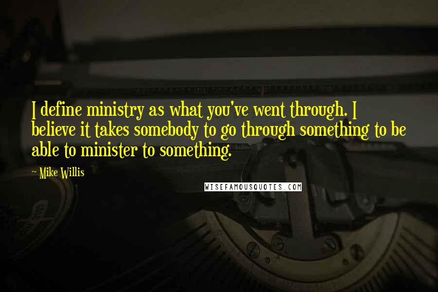 Mike Willis Quotes: I define ministry as what you've went through. I believe it takes somebody to go through something to be able to minister to something.
