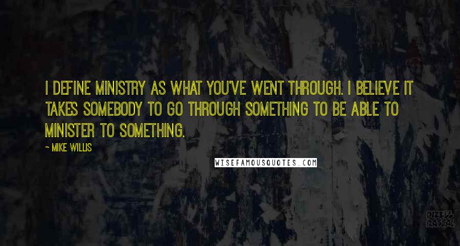 Mike Willis Quotes: I define ministry as what you've went through. I believe it takes somebody to go through something to be able to minister to something.