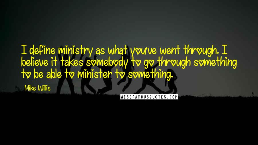 Mike Willis Quotes: I define ministry as what you've went through. I believe it takes somebody to go through something to be able to minister to something.