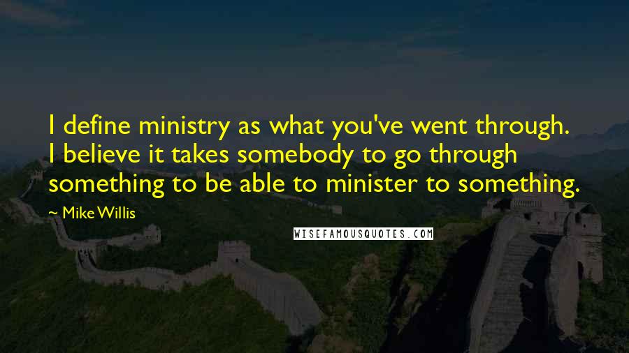 Mike Willis Quotes: I define ministry as what you've went through. I believe it takes somebody to go through something to be able to minister to something.
