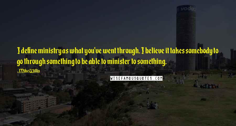 Mike Willis Quotes: I define ministry as what you've went through. I believe it takes somebody to go through something to be able to minister to something.